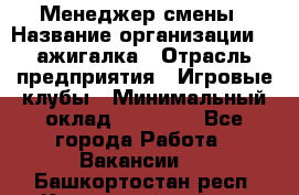 Менеджер смены › Название организации ­ Zажигалка › Отрасль предприятия ­ Игровые клубы › Минимальный оклад ­ 45 000 - Все города Работа » Вакансии   . Башкортостан респ.,Караидельский р-н